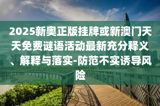 2025新奧正版掛牌或新澳門天天免費謎語活動最新充分釋義、解釋與落實-防范不實誘導風險